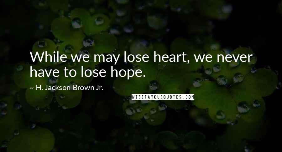 H. Jackson Brown Jr. Quotes: While we may lose heart, we never have to lose hope.