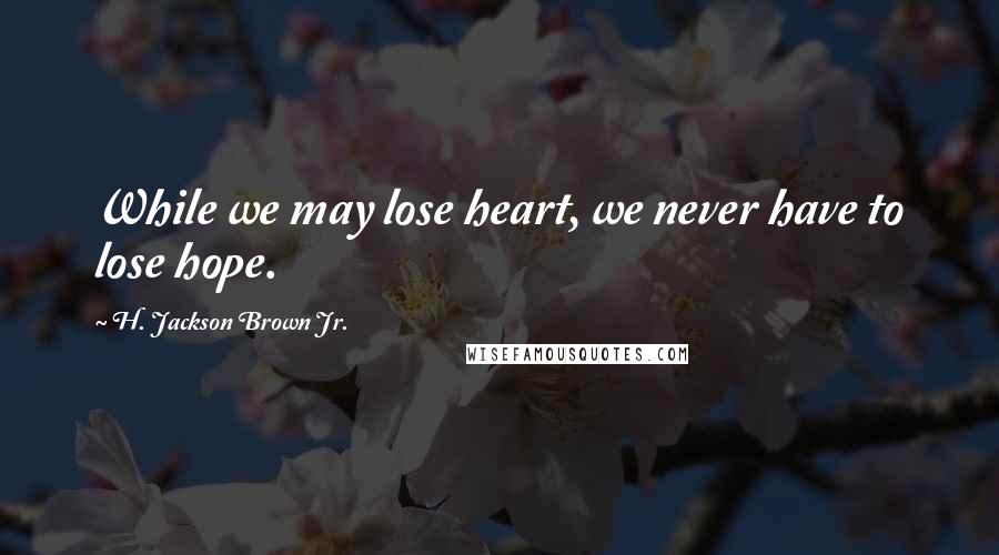 H. Jackson Brown Jr. Quotes: While we may lose heart, we never have to lose hope.