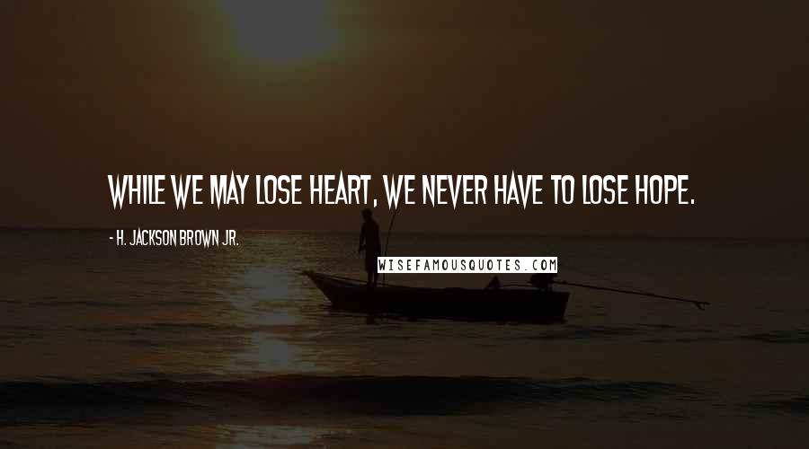 H. Jackson Brown Jr. Quotes: While we may lose heart, we never have to lose hope.