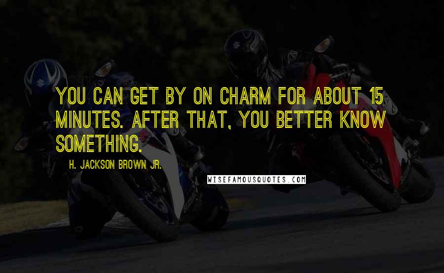 H. Jackson Brown Jr. Quotes: You can get by on charm for about 15 minutes. After that, you better know something.