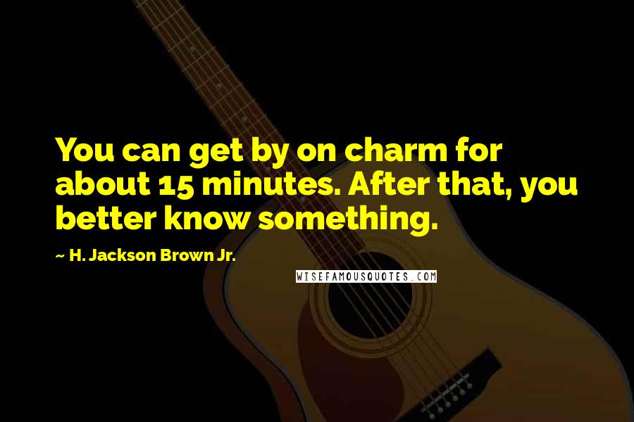 H. Jackson Brown Jr. Quotes: You can get by on charm for about 15 minutes. After that, you better know something.