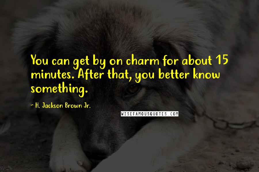 H. Jackson Brown Jr. Quotes: You can get by on charm for about 15 minutes. After that, you better know something.