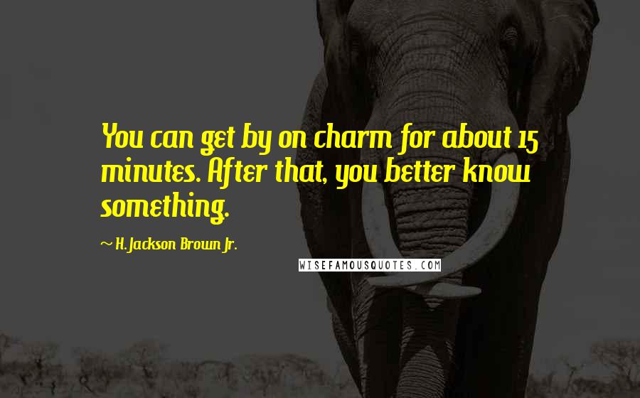 H. Jackson Brown Jr. Quotes: You can get by on charm for about 15 minutes. After that, you better know something.