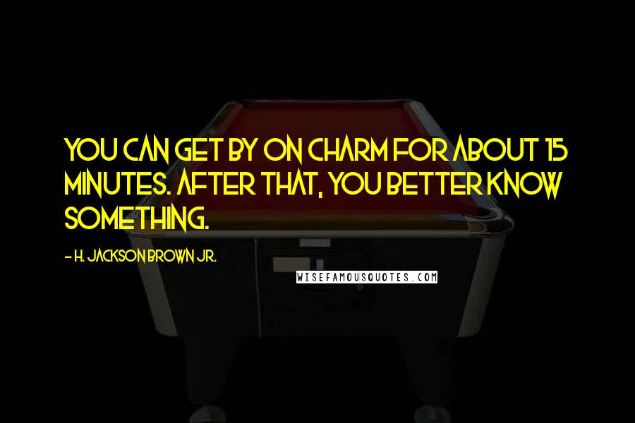 H. Jackson Brown Jr. Quotes: You can get by on charm for about 15 minutes. After that, you better know something.