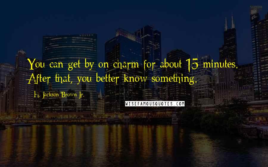 H. Jackson Brown Jr. Quotes: You can get by on charm for about 15 minutes. After that, you better know something.