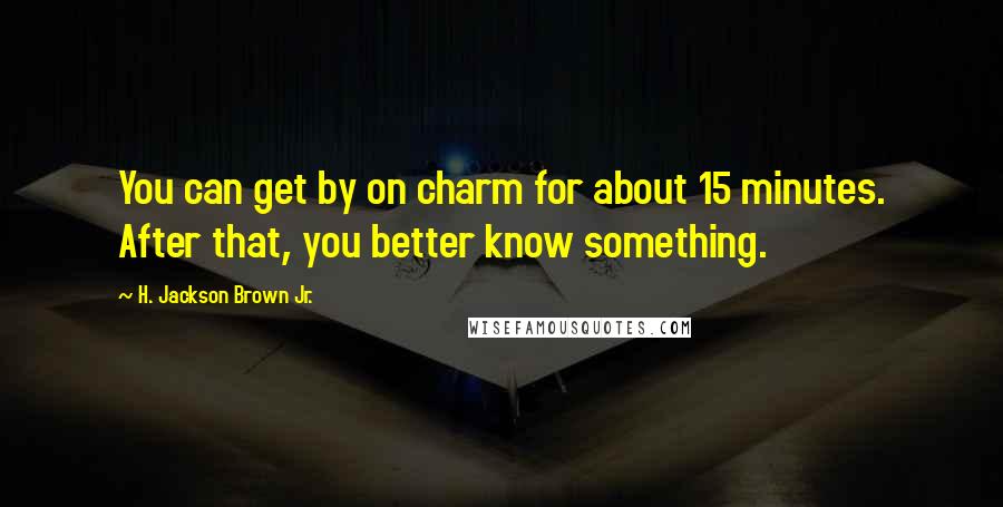 H. Jackson Brown Jr. Quotes: You can get by on charm for about 15 minutes. After that, you better know something.