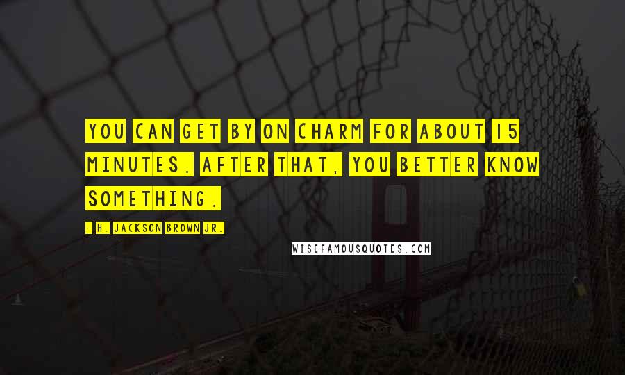 H. Jackson Brown Jr. Quotes: You can get by on charm for about 15 minutes. After that, you better know something.