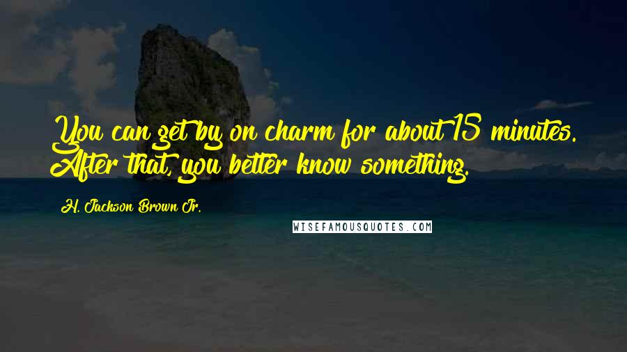 H. Jackson Brown Jr. Quotes: You can get by on charm for about 15 minutes. After that, you better know something.