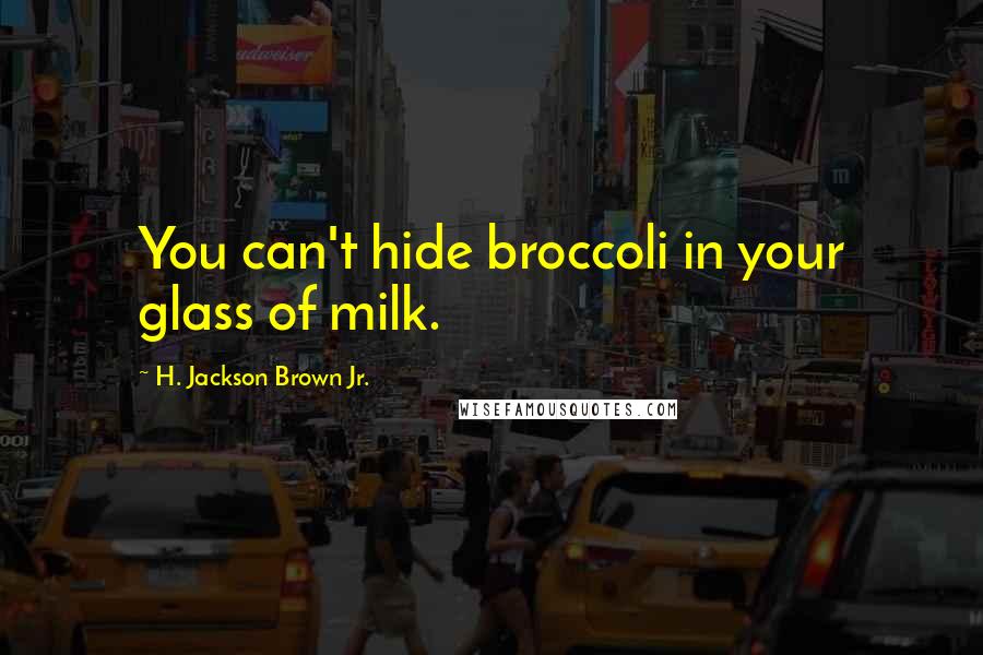 H. Jackson Brown Jr. Quotes: You can't hide broccoli in your glass of milk.