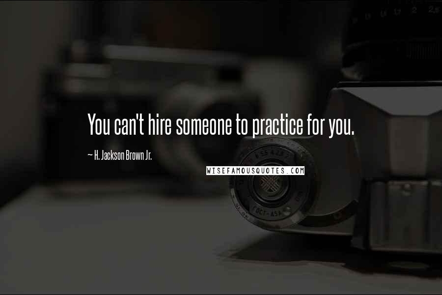 H. Jackson Brown Jr. Quotes: You can't hire someone to practice for you.