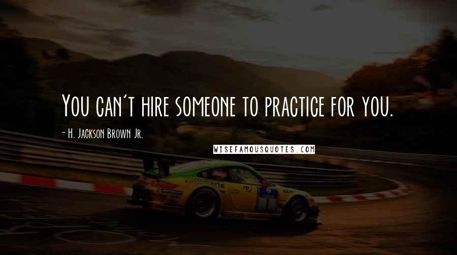 H. Jackson Brown Jr. Quotes: You can't hire someone to practice for you.