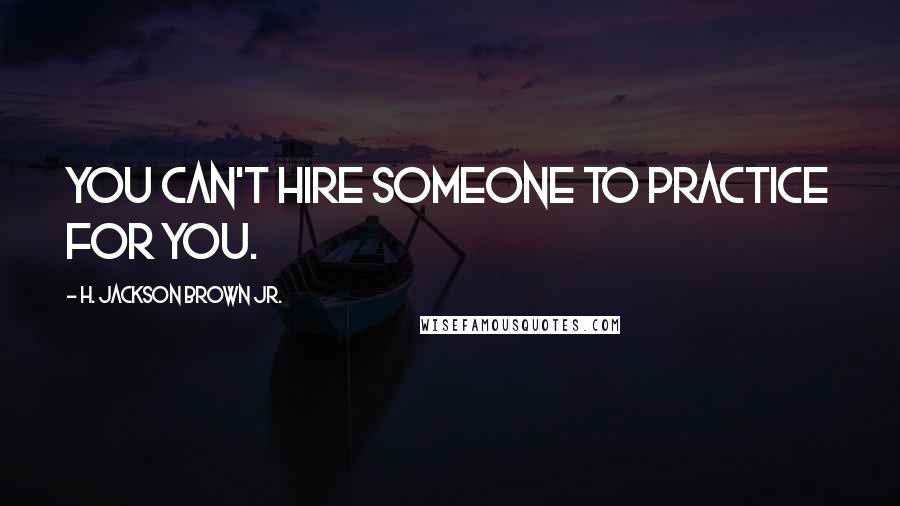 H. Jackson Brown Jr. Quotes: You can't hire someone to practice for you.