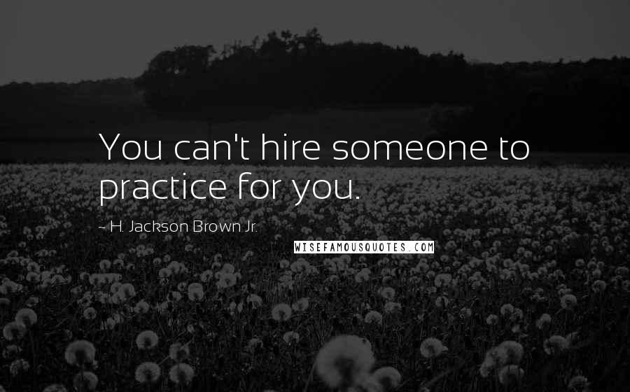 H. Jackson Brown Jr. Quotes: You can't hire someone to practice for you.