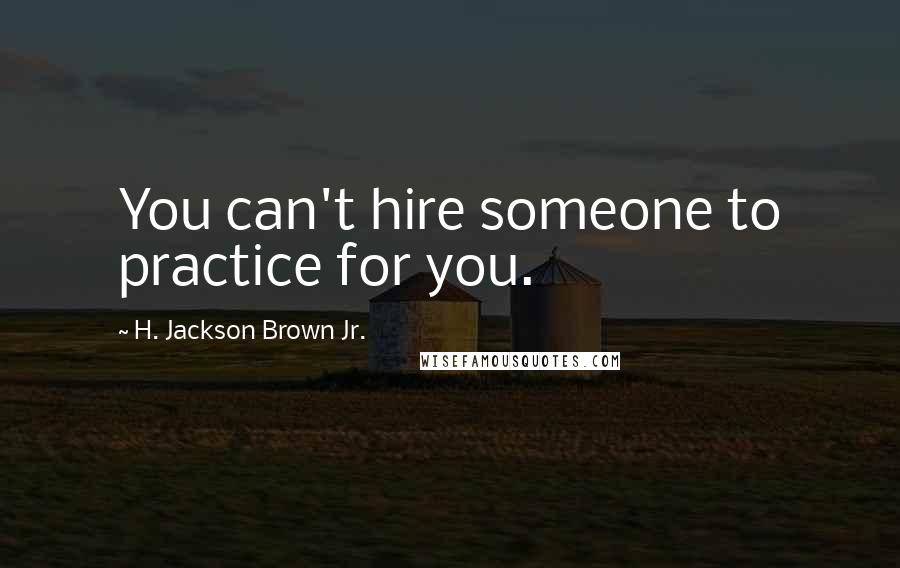 H. Jackson Brown Jr. Quotes: You can't hire someone to practice for you.