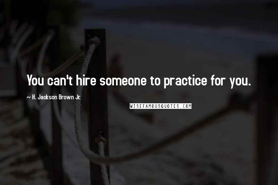 H. Jackson Brown Jr. Quotes: You can't hire someone to practice for you.