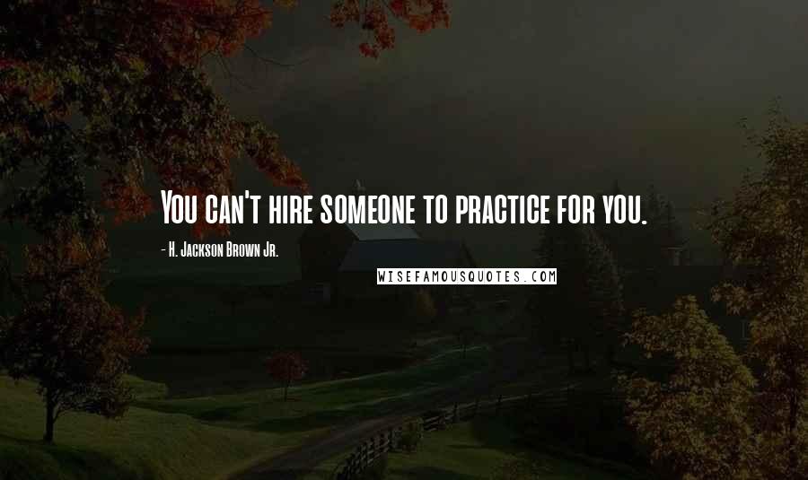 H. Jackson Brown Jr. Quotes: You can't hire someone to practice for you.