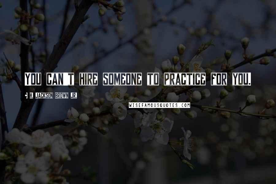 H. Jackson Brown Jr. Quotes: You can't hire someone to practice for you.