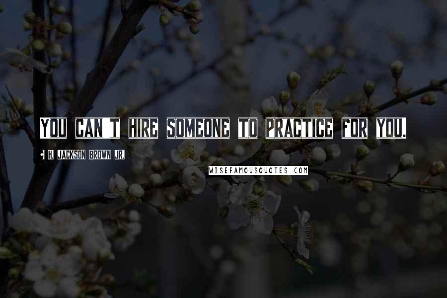 H. Jackson Brown Jr. Quotes: You can't hire someone to practice for you.