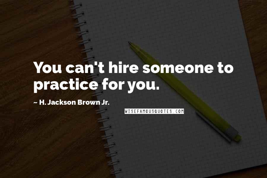 H. Jackson Brown Jr. Quotes: You can't hire someone to practice for you.