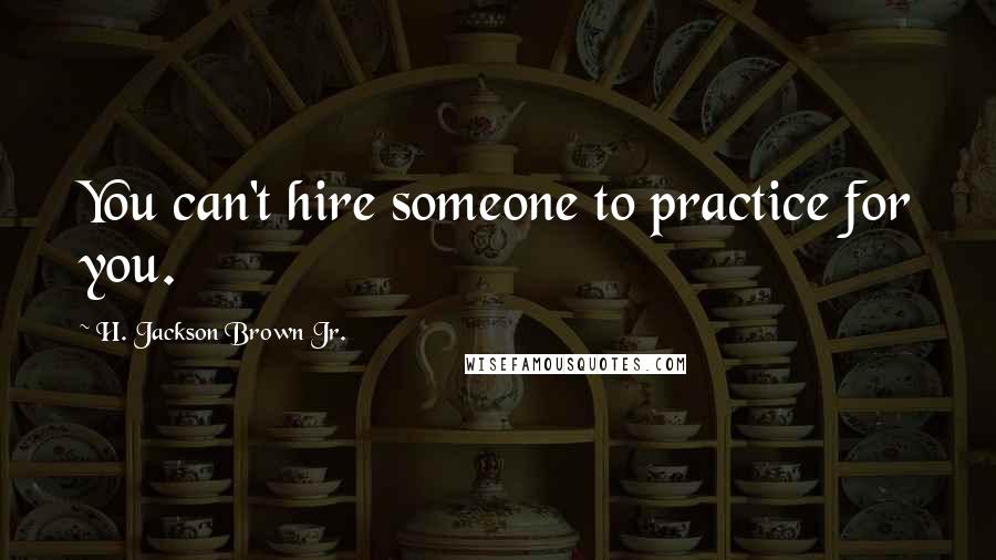 H. Jackson Brown Jr. Quotes: You can't hire someone to practice for you.