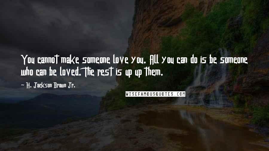 H. Jackson Brown Jr. Quotes: You cannot make someone love you. All you can do is be someone who can be loved. The rest is up up them.