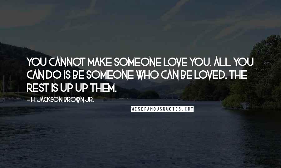 H. Jackson Brown Jr. Quotes: You cannot make someone love you. All you can do is be someone who can be loved. The rest is up up them.