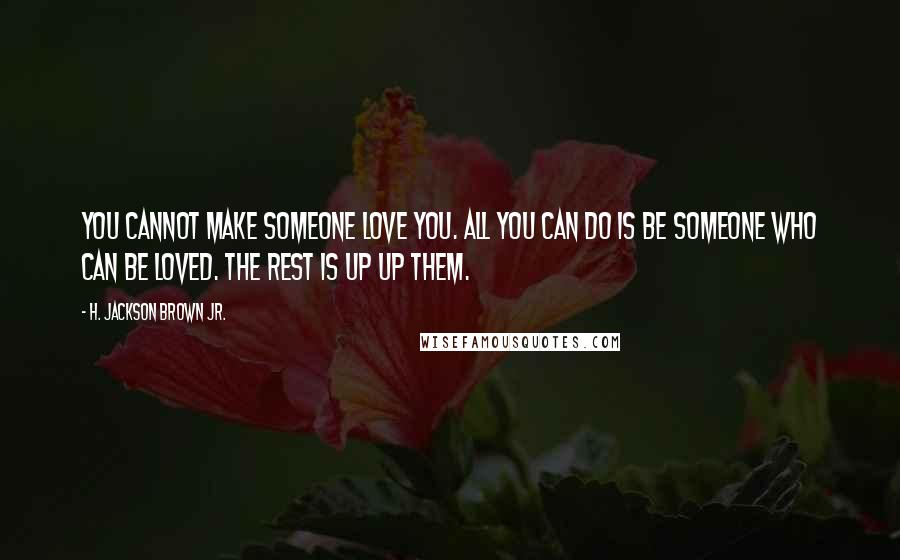 H. Jackson Brown Jr. Quotes: You cannot make someone love you. All you can do is be someone who can be loved. The rest is up up them.