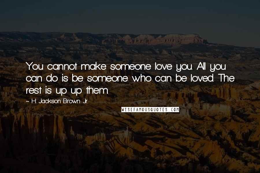 H. Jackson Brown Jr. Quotes: You cannot make someone love you. All you can do is be someone who can be loved. The rest is up up them.