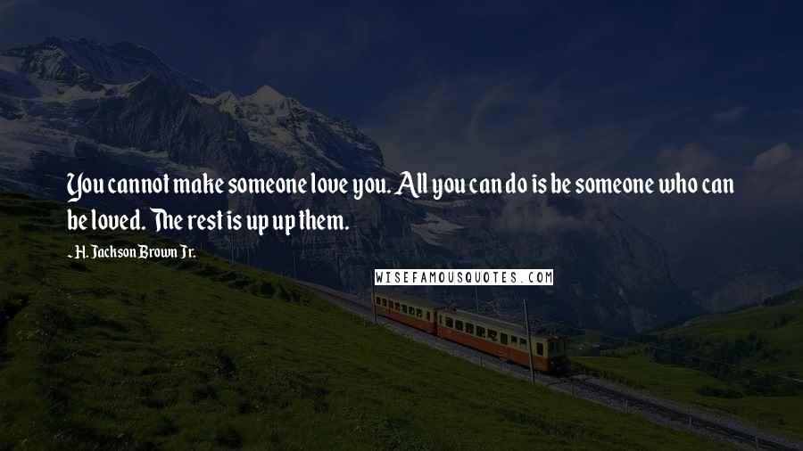 H. Jackson Brown Jr. Quotes: You cannot make someone love you. All you can do is be someone who can be loved. The rest is up up them.