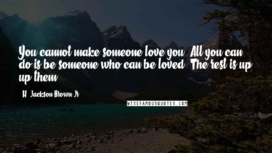 H. Jackson Brown Jr. Quotes: You cannot make someone love you. All you can do is be someone who can be loved. The rest is up up them.