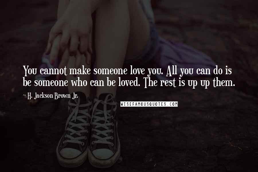 H. Jackson Brown Jr. Quotes: You cannot make someone love you. All you can do is be someone who can be loved. The rest is up up them.