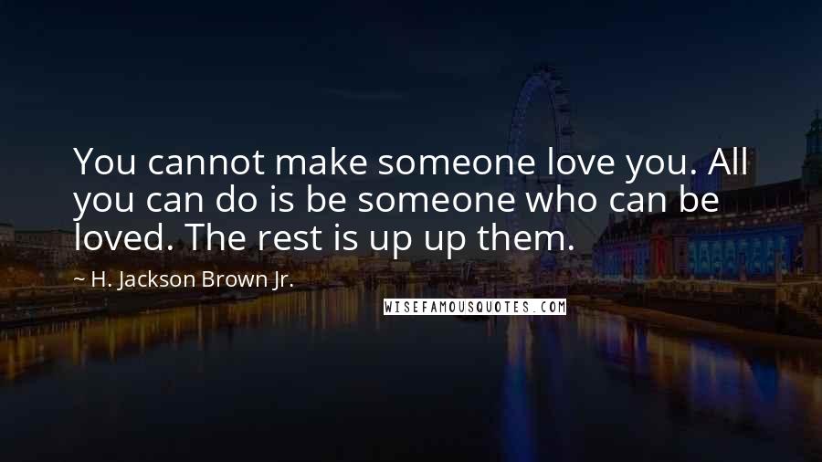 H. Jackson Brown Jr. Quotes: You cannot make someone love you. All you can do is be someone who can be loved. The rest is up up them.