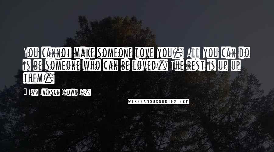 H. Jackson Brown Jr. Quotes: You cannot make someone love you. All you can do is be someone who can be loved. The rest is up up them.