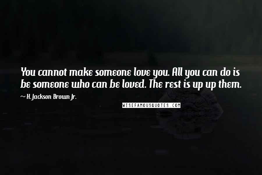 H. Jackson Brown Jr. Quotes: You cannot make someone love you. All you can do is be someone who can be loved. The rest is up up them.