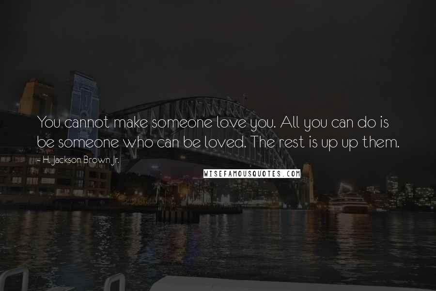 H. Jackson Brown Jr. Quotes: You cannot make someone love you. All you can do is be someone who can be loved. The rest is up up them.