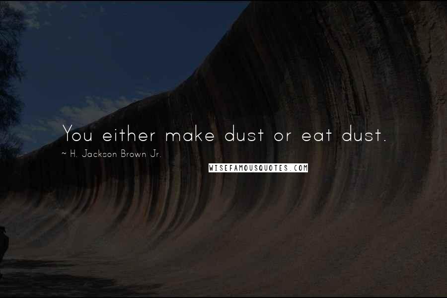 H. Jackson Brown Jr. Quotes: You either make dust or eat dust.