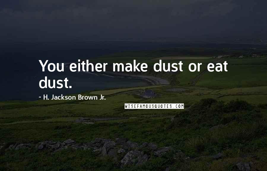 H. Jackson Brown Jr. Quotes: You either make dust or eat dust.