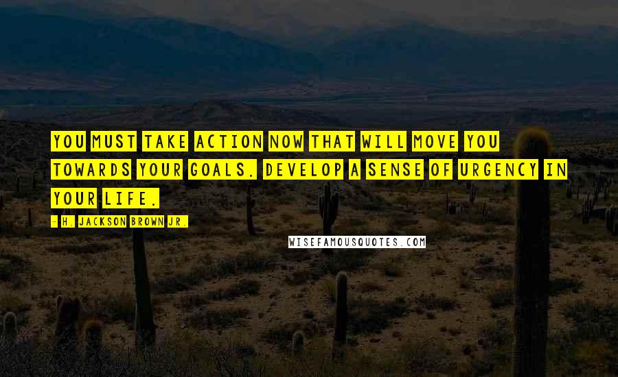 H. Jackson Brown Jr. Quotes: You must take action now that will move you towards your goals. Develop a sense of urgency in your life.