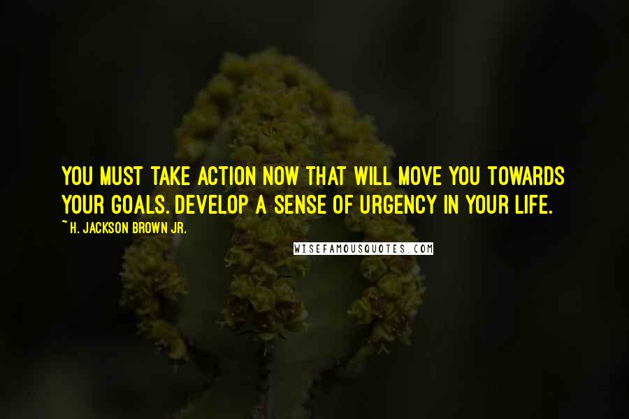 H. Jackson Brown Jr. Quotes: You must take action now that will move you towards your goals. Develop a sense of urgency in your life.