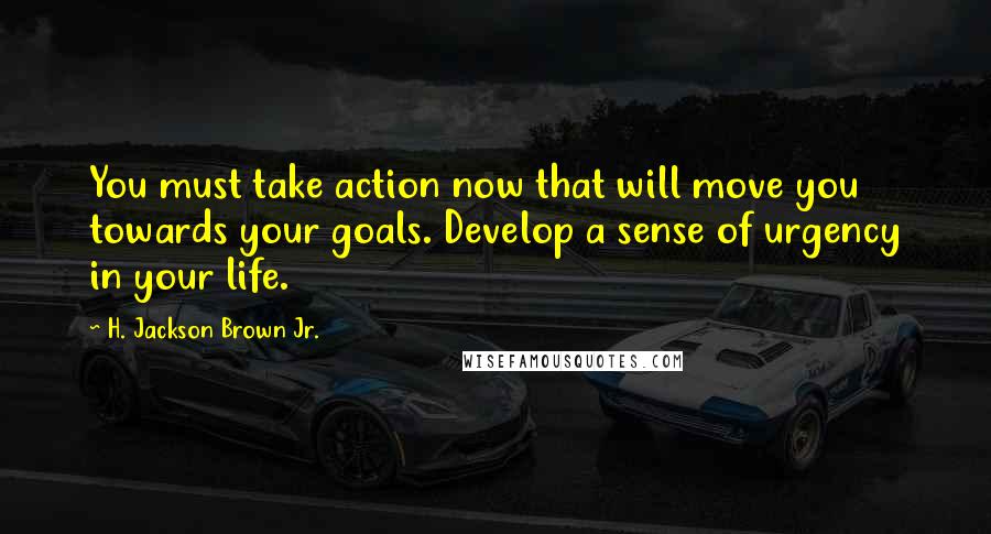 H. Jackson Brown Jr. Quotes: You must take action now that will move you towards your goals. Develop a sense of urgency in your life.