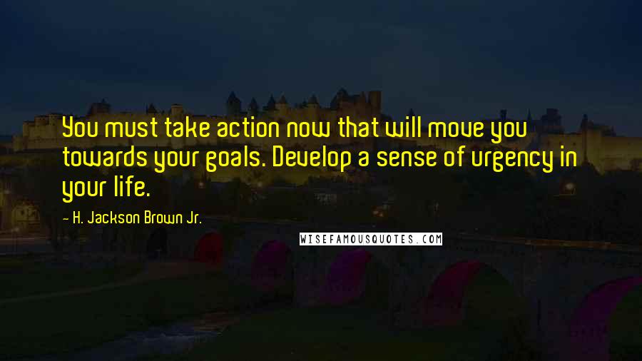 H. Jackson Brown Jr. Quotes: You must take action now that will move you towards your goals. Develop a sense of urgency in your life.
