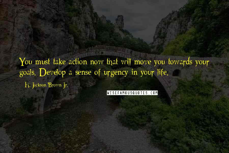 H. Jackson Brown Jr. Quotes: You must take action now that will move you towards your goals. Develop a sense of urgency in your life.