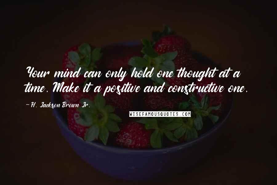 H. Jackson Brown Jr. Quotes: Your mind can only hold one thought at a time. Make it a positive and constructive one.