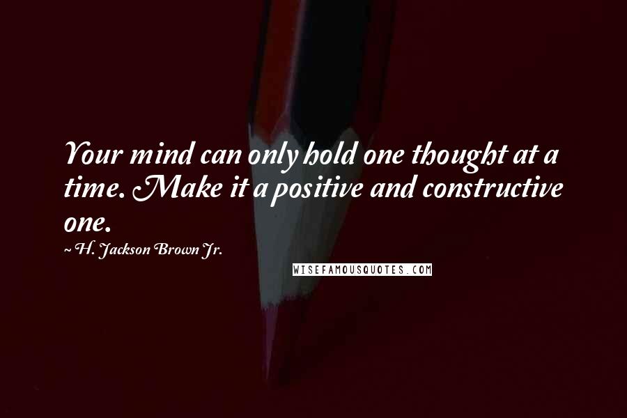 H. Jackson Brown Jr. Quotes: Your mind can only hold one thought at a time. Make it a positive and constructive one.