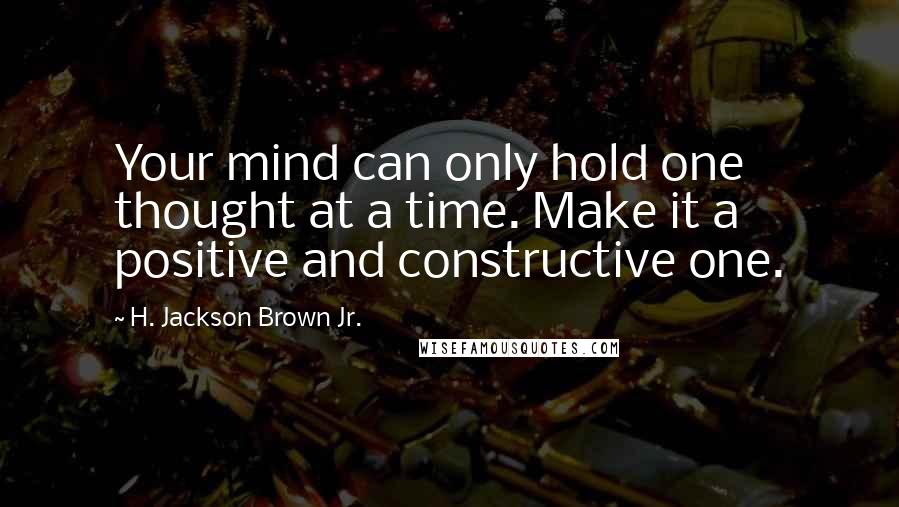 H. Jackson Brown Jr. Quotes: Your mind can only hold one thought at a time. Make it a positive and constructive one.