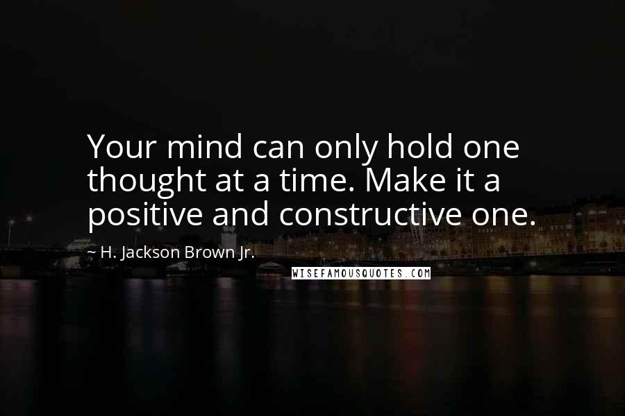 H. Jackson Brown Jr. Quotes: Your mind can only hold one thought at a time. Make it a positive and constructive one.