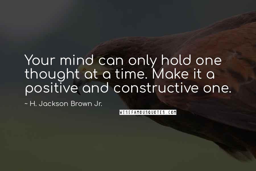 H. Jackson Brown Jr. Quotes: Your mind can only hold one thought at a time. Make it a positive and constructive one.