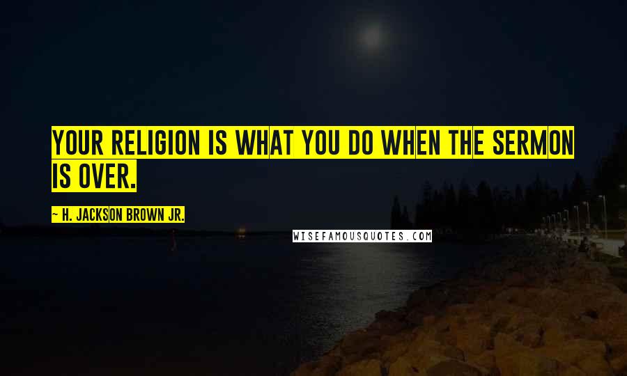 H. Jackson Brown Jr. Quotes: Your religion is what you do when the sermon is over.