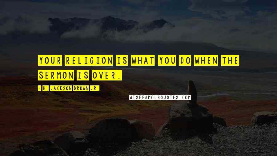 H. Jackson Brown Jr. Quotes: Your religion is what you do when the sermon is over.