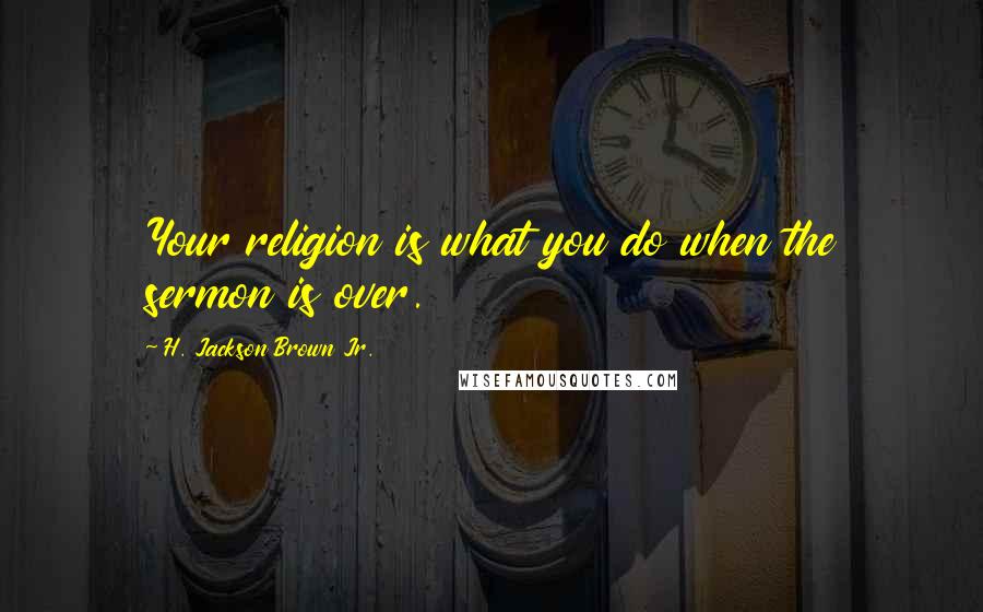 H. Jackson Brown Jr. Quotes: Your religion is what you do when the sermon is over.